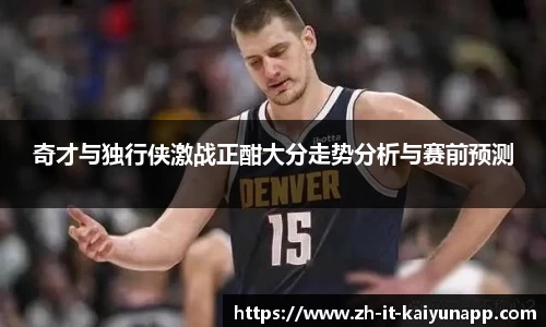 奇才与独行侠激战正酣大分走势分析与赛前预测