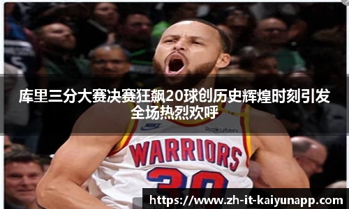 库里三分大赛决赛狂飙20球创历史辉煌时刻引发全场热烈欢呼