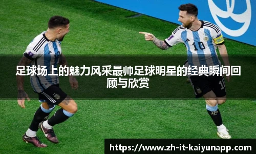 足球场上的魅力风采最帅足球明星的经典瞬间回顾与欣赏
